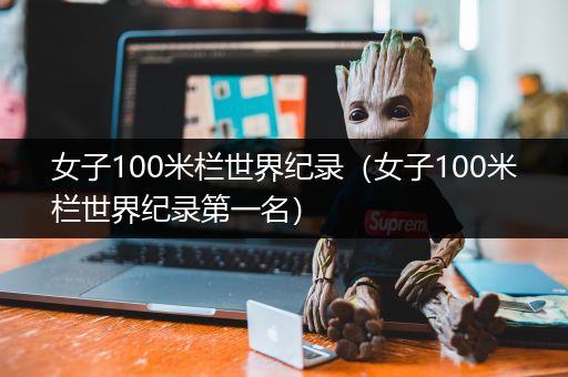 女子100米栏世界纪录（女子100米栏世界纪录第一名）